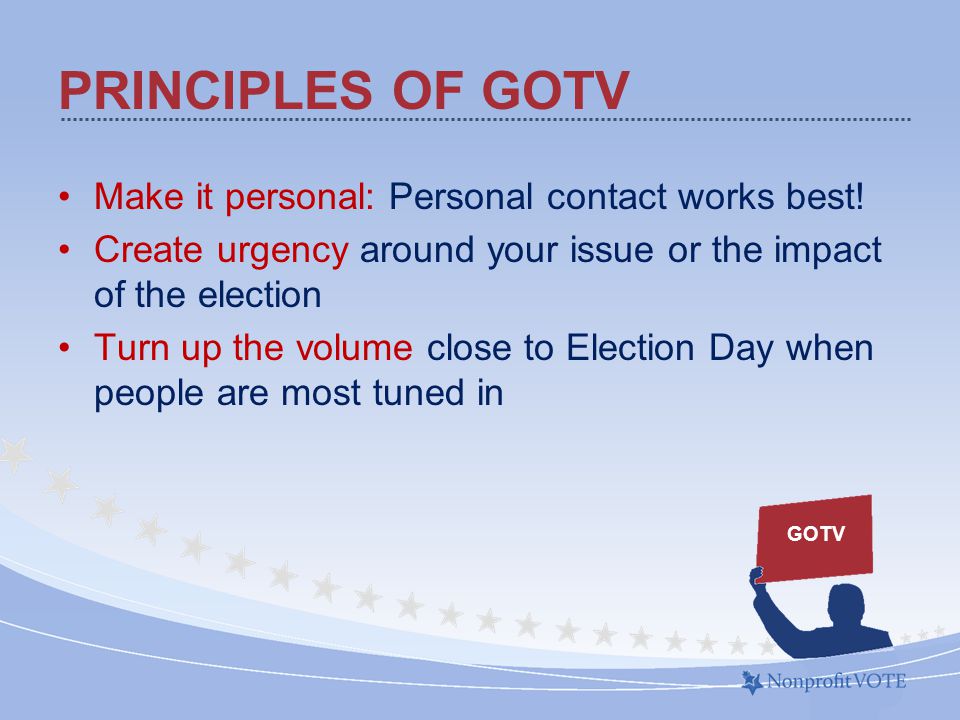 PRINCIPLES OF GOTV Make it personal: Personal contact works best.