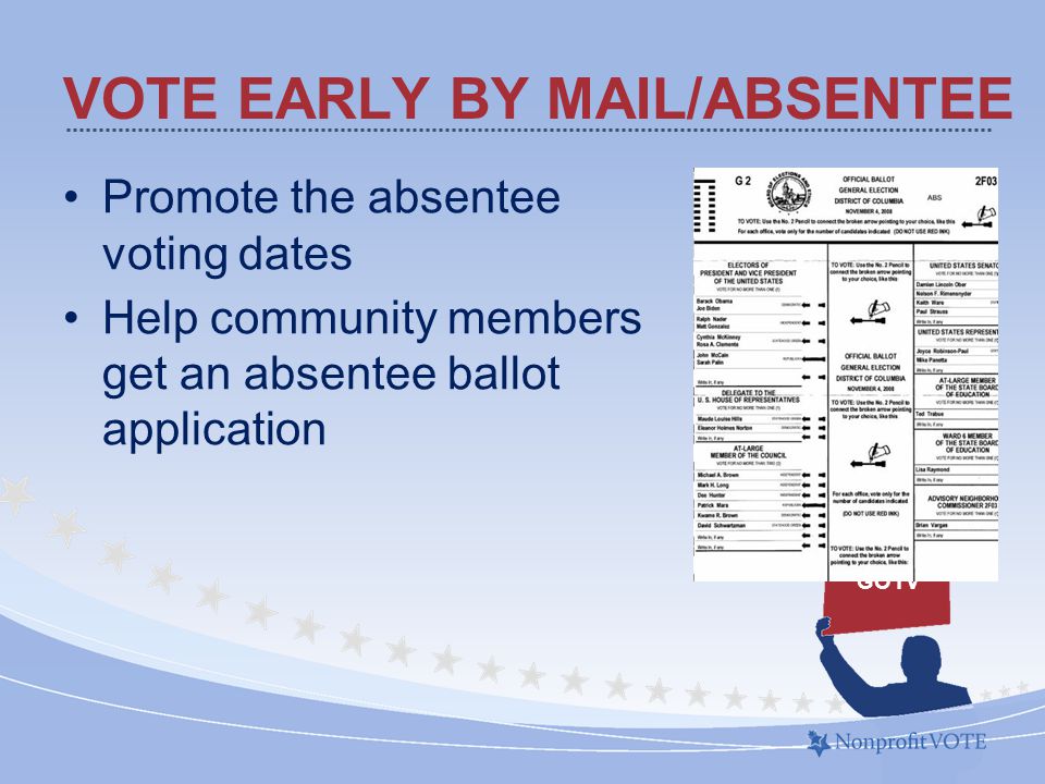 VOTE EARLY BY MAIL/ABSENTEE Promote the absentee voting dates Help community members get an absentee ballot application GOTV