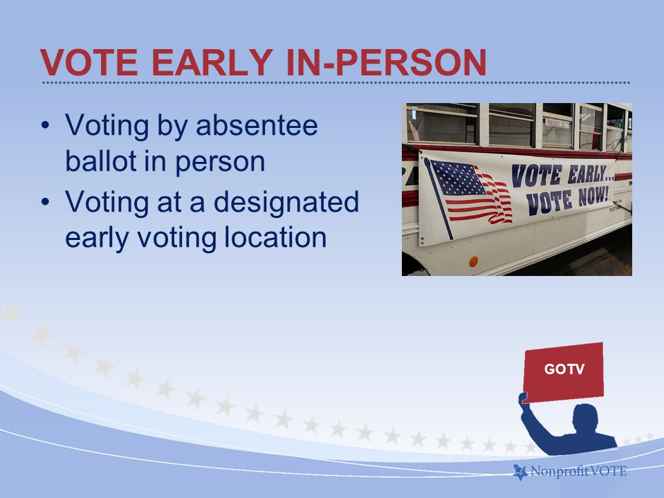 VOTE EARLY IN-PERSON Voting by absentee ballot in person Voting at a designated early voting location GOTV