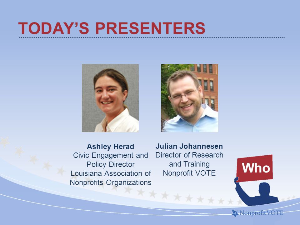 TODAY’S PRESENTERS Who Julian Johannesen Director of Research and Training Nonprofit VOTE Ashley Herad Civic Engagement and Policy Director Louisiana Association of Nonprofits Organizations
