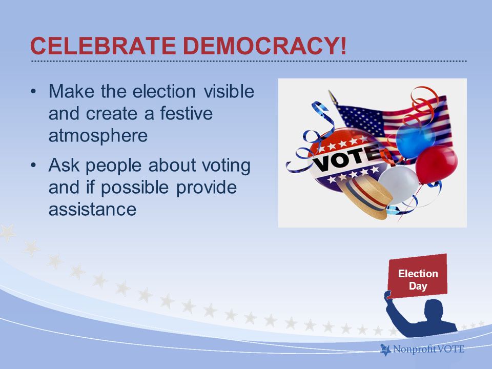 Make the election visible and create a festive atmosphere Ask people about voting and if possible provide assistance CELEBRATE DEMOCRACY.