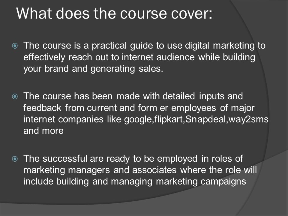 What does the course cover:  The course is a practical guide to use digital marketing to effectively reach out to internet audience while building your brand and generating sales.