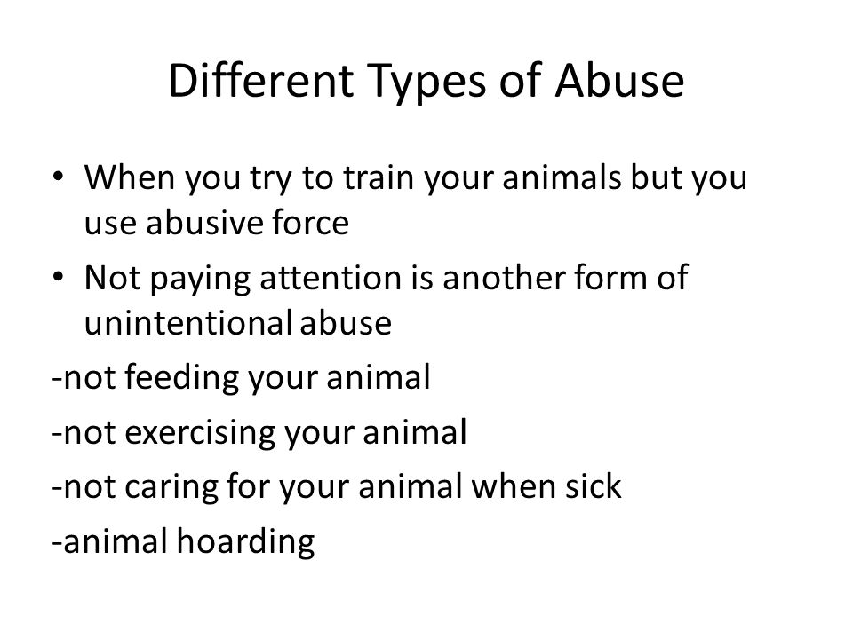 Different Types of Abuse When you try to train your animals but you use abusive force Not paying attention is another form of unintentional abuse -not feeding your animal -not exercising your animal -not caring for your animal when sick -animal hoarding