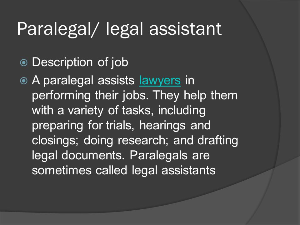 Paralegal/ legal assistant  Description of job  A paralegal assists lawyers in performing their jobs.