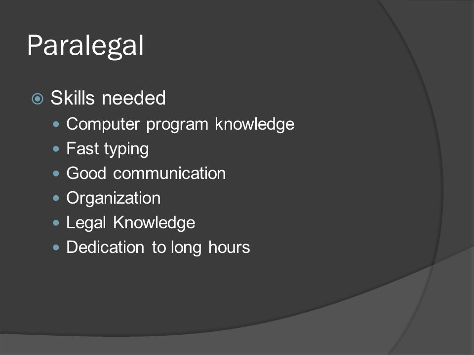 Paralegal  Skills needed Computer program knowledge Fast typing Good communication Organization Legal Knowledge Dedication to long hours