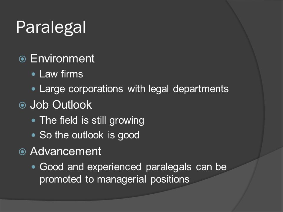 Paralegal  Environment Law firms Large corporations with legal departments  Job Outlook The field is still growing So the outlook is good  Advancement Good and experienced paralegals can be promoted to managerial positions