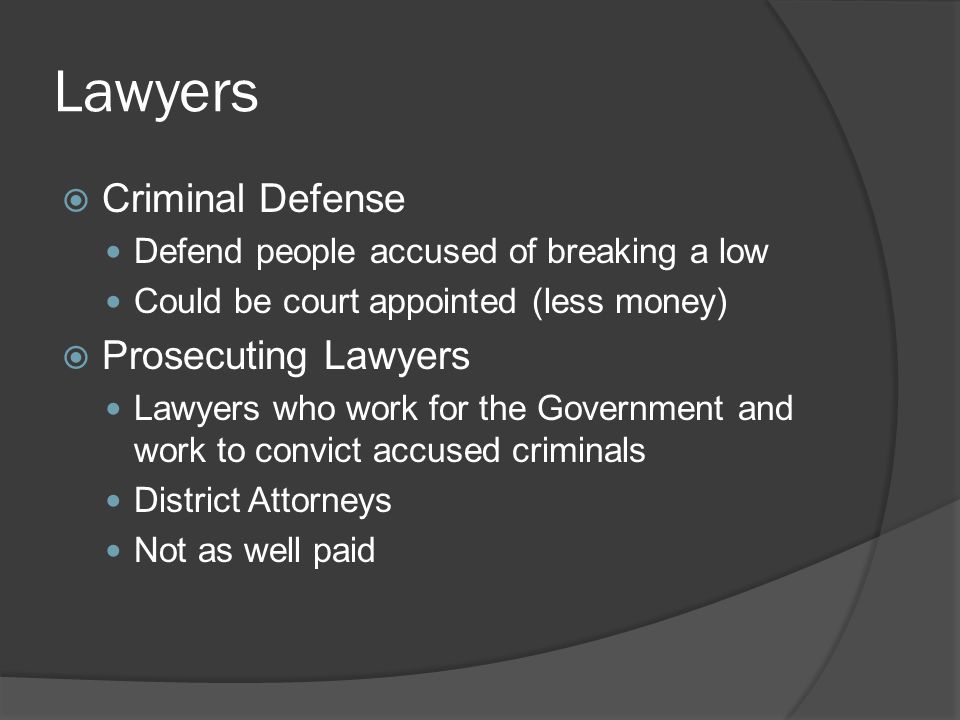 Lawyers  Criminal Defense Defend people accused of breaking a low Could be court appointed (less money)  Prosecuting Lawyers Lawyers who work for the Government and work to convict accused criminals District Attorneys Not as well paid