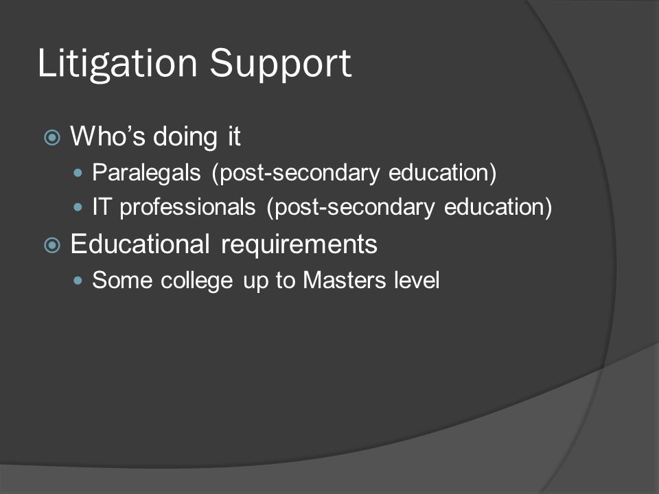 Litigation Support  Who’s doing it Paralegals (post-secondary education) IT professionals (post-secondary education)  Educational requirements Some college up to Masters level