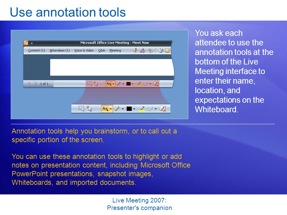 Live Meeting 2007: Presenter s companion Use annotation tools You ask each attendee to use the annotation tools at the bottom of the Live Meeting interface to enter their name, location, and expectations on the Whiteboard.