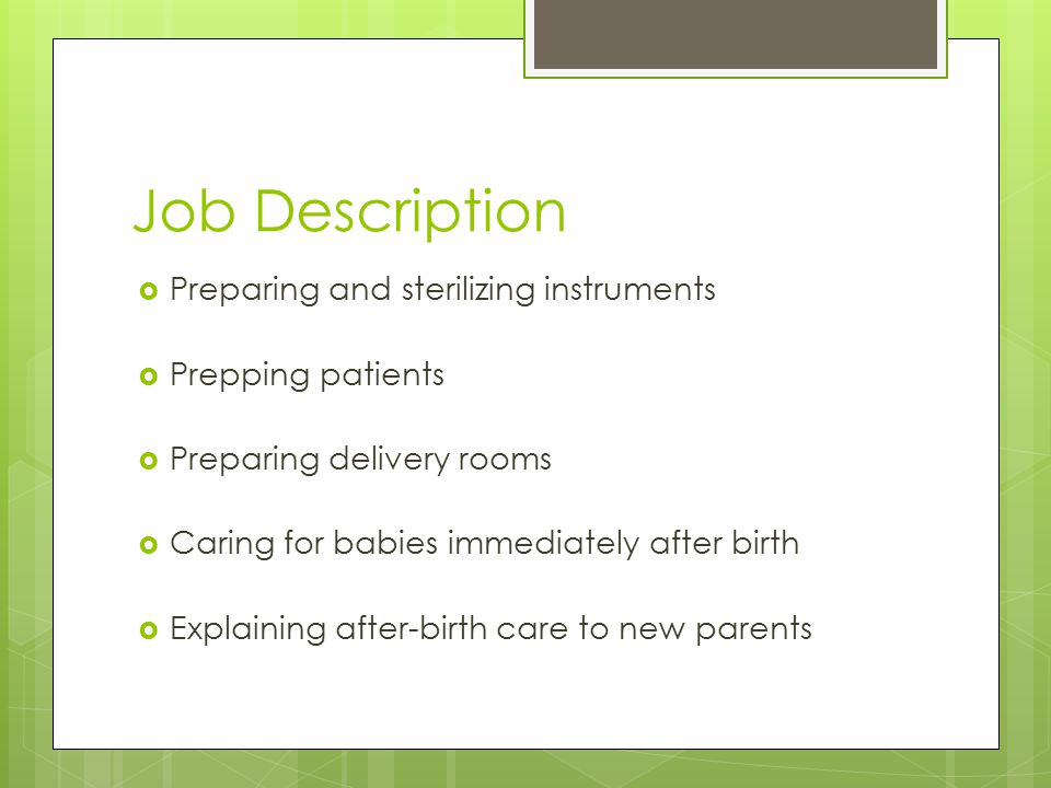 Job Description  Preparing and sterilizing instruments  Prepping patients  Preparing delivery rooms  Caring for babies immediately after birth  Explaining after-birth care to new parents