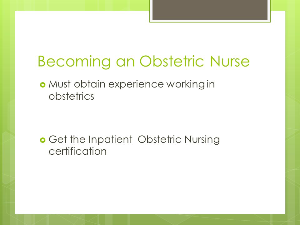 Becoming an Obstetric Nurse  Must obtain experience working in obstetrics  Get the Inpatient Obstetric Nursing certification