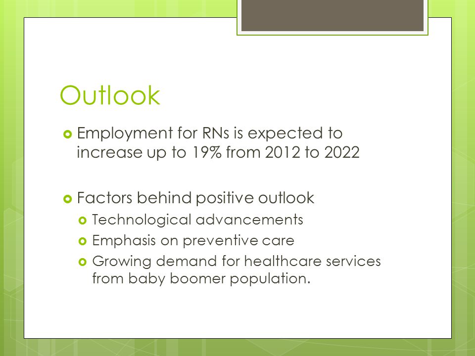 Outlook  Employment for RNs is expected to increase up to 19% from 2012 to 2022  Factors behind positive outlook  Technological advancements  Emphasis on preventive care  Growing demand for healthcare services from baby boomer population.