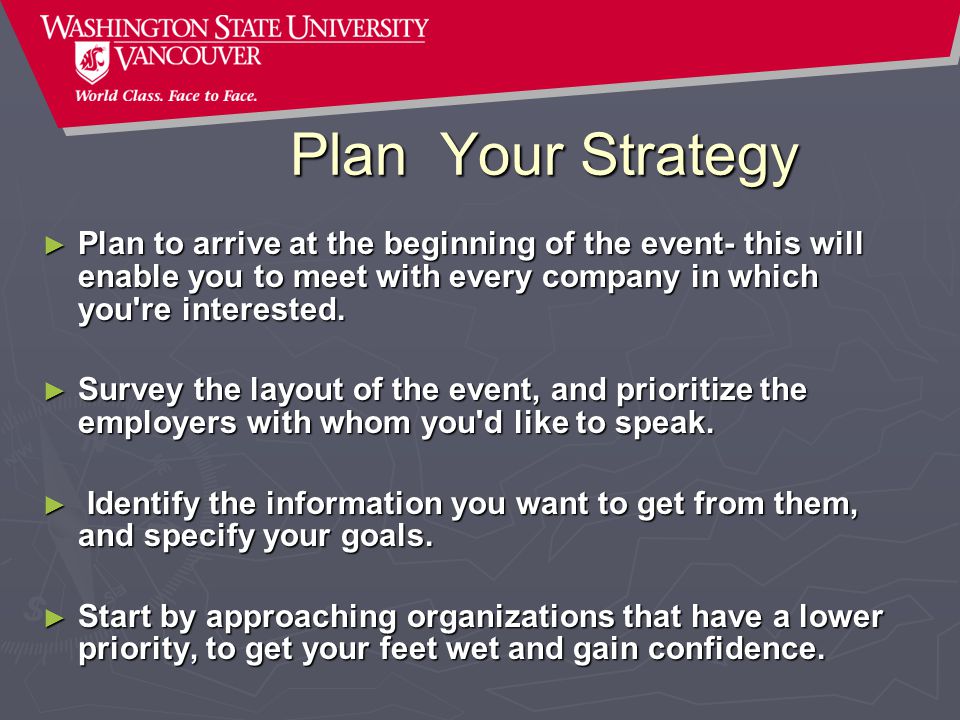Plan Your Strategy ► Plan to arrive at the beginning of the event- this will enable you to meet with every company in which you re interested.