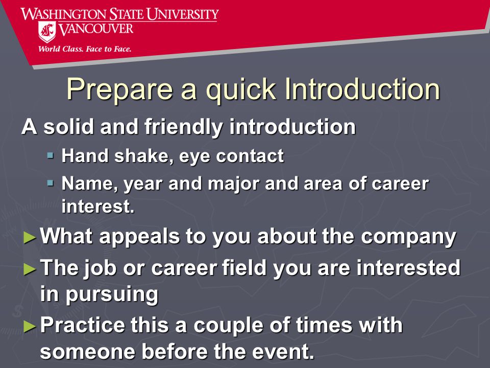 Prepare a quick Introduction A solid and friendly introduction  Hand shake, eye contact  Name, year and major and area of career interest.