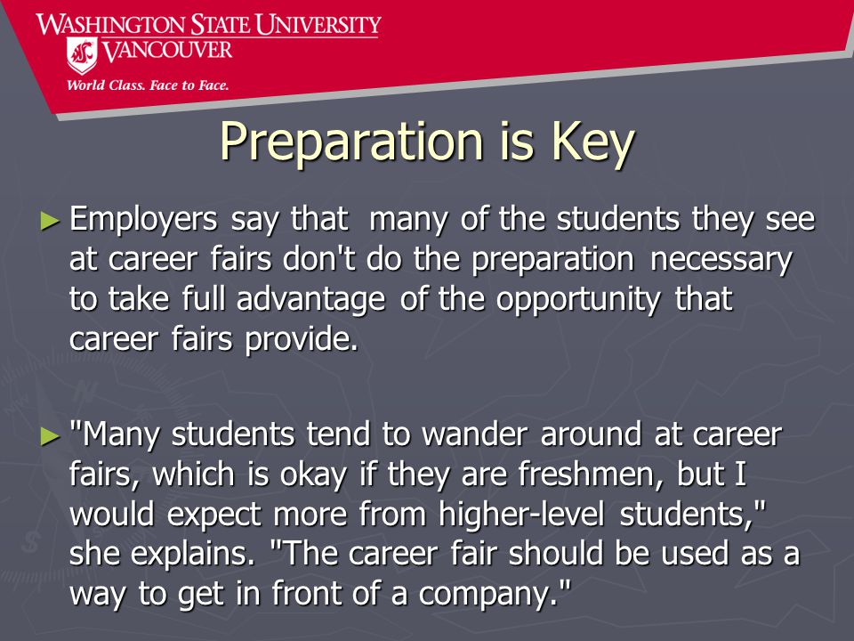 Preparation is Key ► Employers say that many of the students they see at career fairs don t do the preparation necessary to take full advantage of the opportunity that career fairs provide.