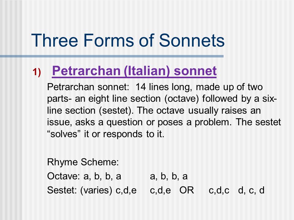 Three Forms of Sonnets 1) Petrarchan (Italian) sonnet Petrarchan sonnet: 14 lines long, made up of two parts- an eight line section (octave) followed by a six- line section (sestet).