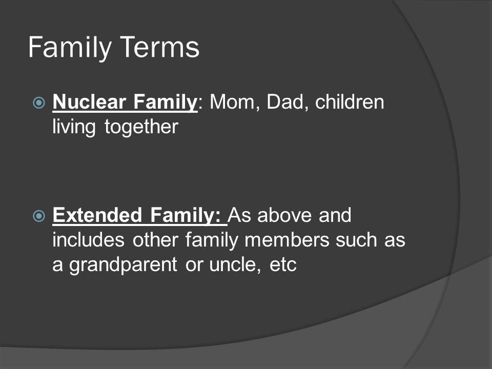 Family Terms  Nuclear Family: Mom, Dad, children living together  Extended Family: As above and includes other family members such as a grandparent or uncle, etc
