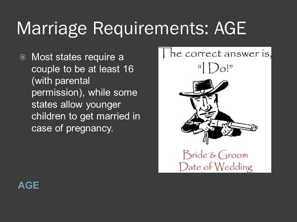 Marriage Requirements: AGE AGE  Most states require a couple to be at least 16 (with parental permission), while some states allow younger children to get married in case of pregnancy.