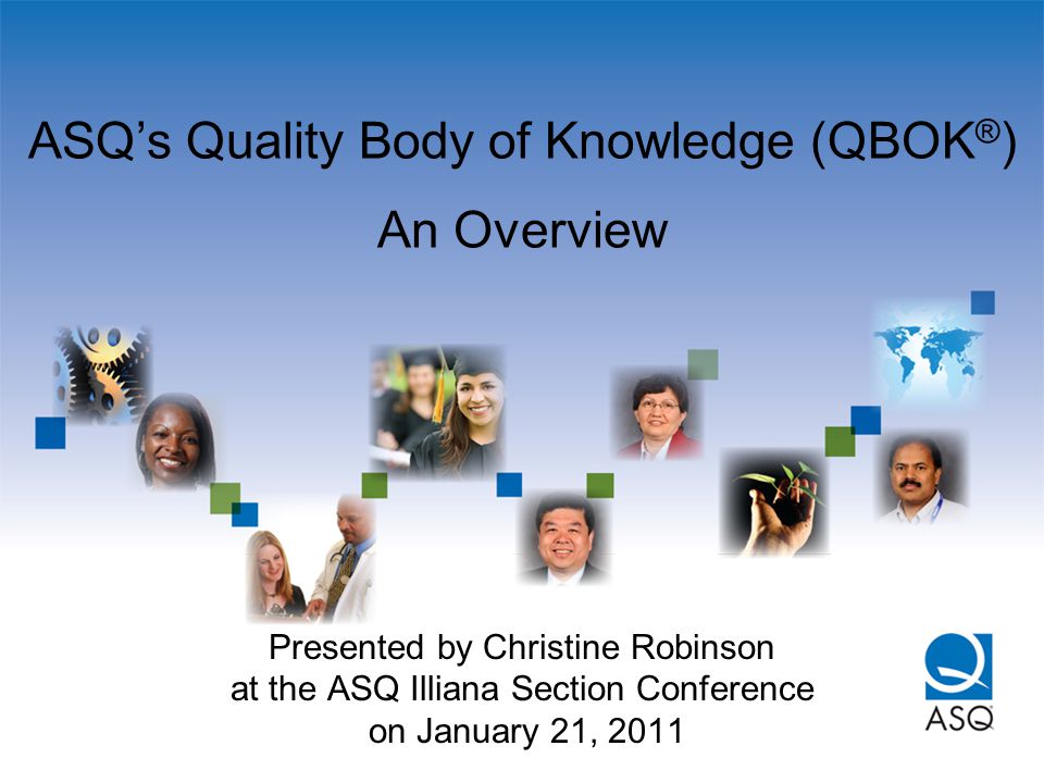 ASQ’s Quality Body of Knowledge (QBOK ® ) An Overview Presented by Christine Robinson at the ASQ Illiana Section Conference on January 21, 2011