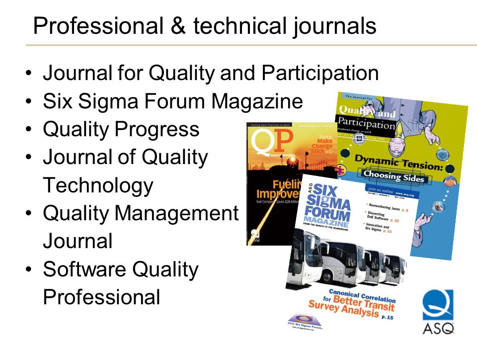 Professional & technical journals Journal for Quality and Participation Six Sigma Forum Magazine Quality Progress Journal of Quality Technology Quality Management Journal Software Quality Professional