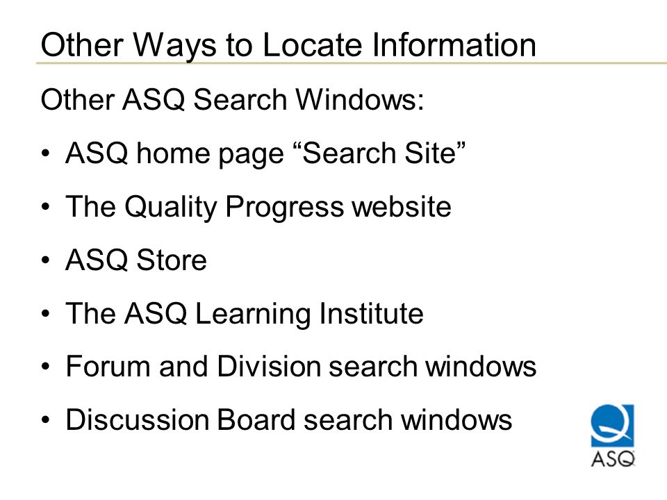 Other Ways to Locate Information Other ASQ Search Windows: ASQ home page Search Site The Quality Progress website ASQ Store The ASQ Learning Institute Forum and Division search windows Discussion Board search windows