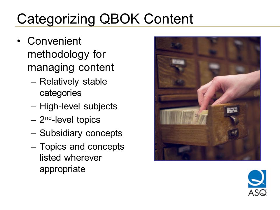 Categorizing QBOK Content Convenient methodology for managing content –Relatively stable categories –High-level subjects –2 nd -level topics –Subsidiary concepts –Topics and concepts listed wherever appropriate