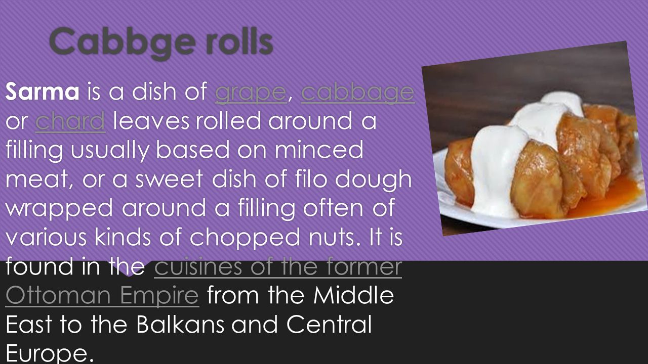 Cabbge rolls Cabbge rolls Sarma is a dish of grape, cabbage or chard leaves rolled around a filling usually based on minced meat, or a sweet dish of filo dough wrapped around a filling often of various kinds of chopped nuts.