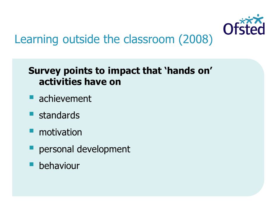 Learning outside the classroom (2008) Survey points to impact that ‘hands on’ activities have on  achievement  standards  motivation  personal development  behaviour