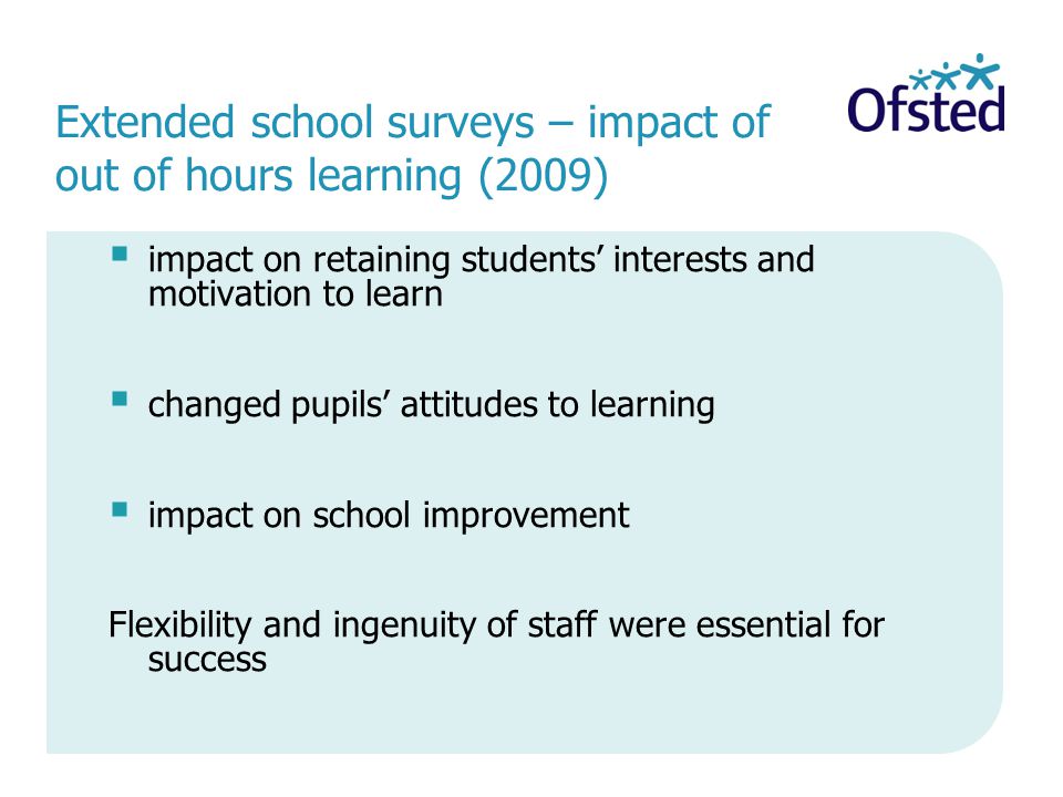 Extended school surveys – impact of out of hours learning (2009)  impact on retaining students’ interests and motivation to learn  changed pupils’ attitudes to learning  impact on school improvement Flexibility and ingenuity of staff were essential for success