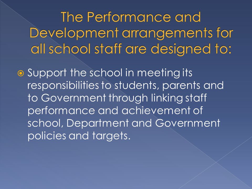  Support the school in meeting its responsibilities to students, parents and to Government through linking staff performance and achievement of school, Department and Government policies and targets.