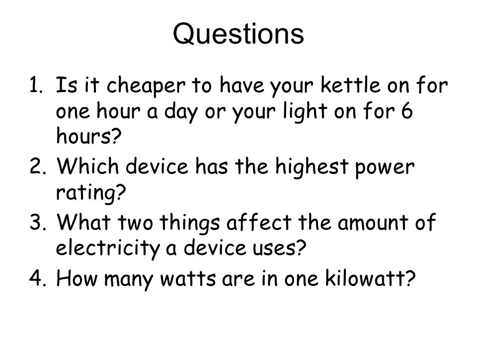 Questions 1.Is it cheaper to have your kettle on for one hour a day or your light on for 6 hours.