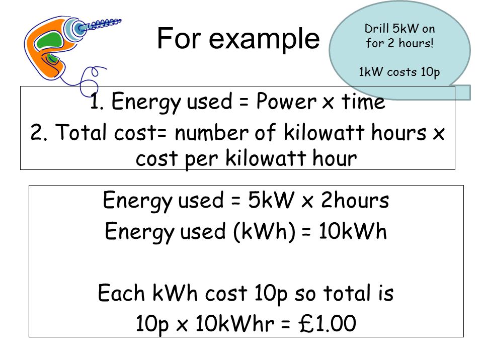 For example Drill 5kW on for 2 hours. 1kW costs 10p 1.