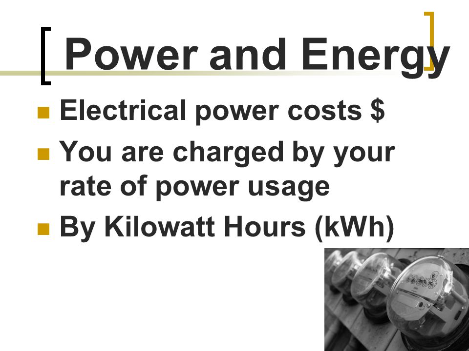 Power and Energy Electrical power costs $ You are charged by your rate of power usage By Kilowatt Hours (kWh)
