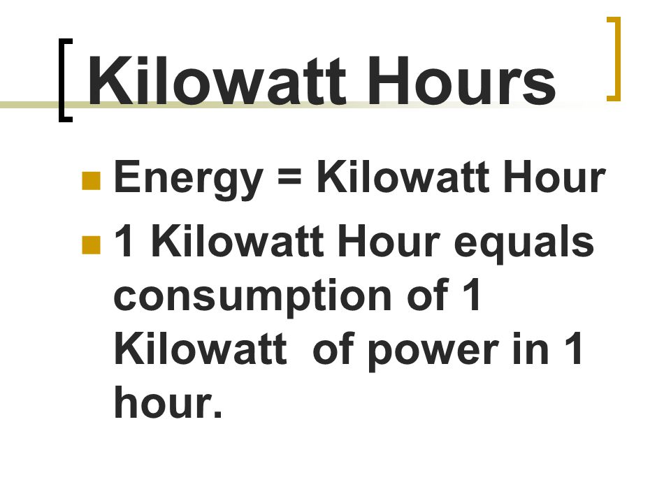 Kilowatt Hours Energy = Kilowatt Hour 1 Kilowatt Hour equals consumption of 1 Kilowatt of power in 1 hour.