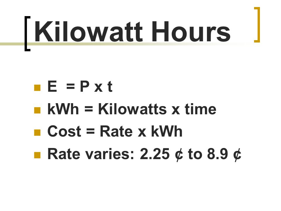 Kilowatt Hours E = P x t kWh = Kilowatts x time Cost = Rate x kWh Rate varies: 2.25 ¢ to 8.9 ¢