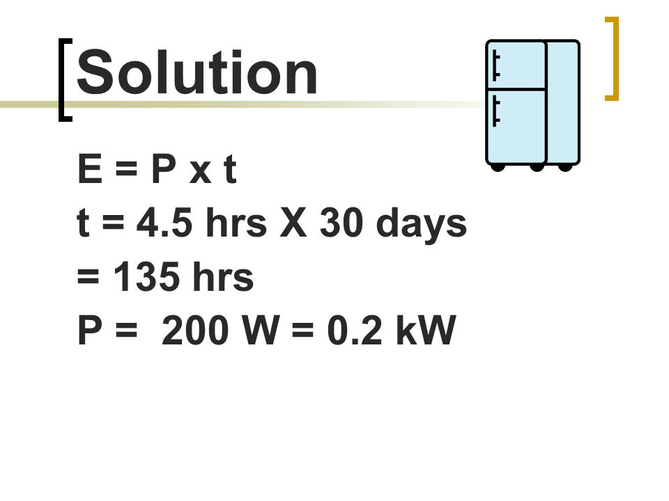 Solution E = P x t t = 4.5 hrs X 30 days = 135 hrs P = 200 W = 0.2 kW