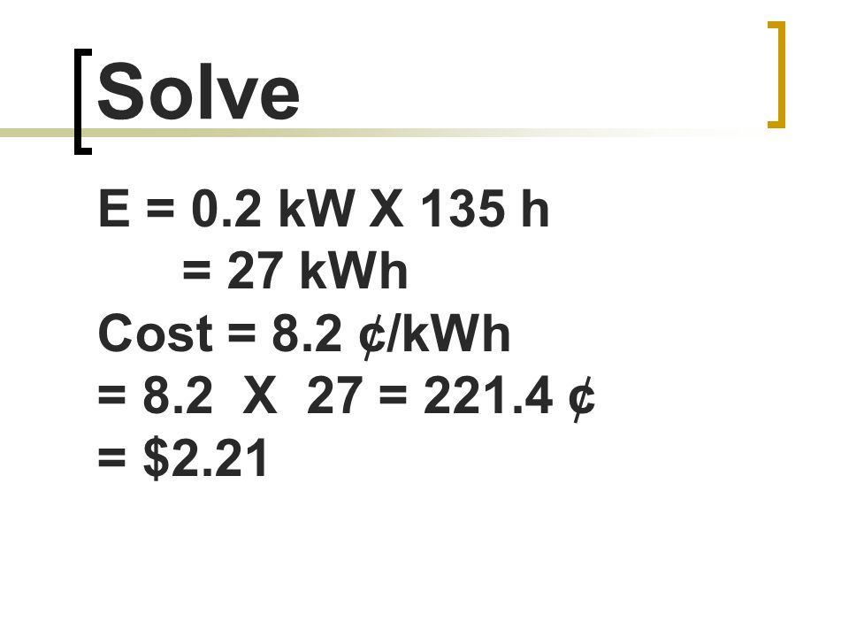 Solve E = 0.2 kW X 135 h = 27 kWh Cost = 8.2 ¢/kWh = 8.2 X 27 = ¢ = $2.21