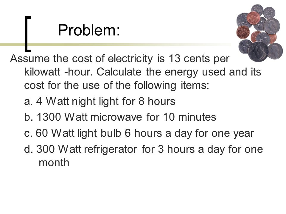Problem: Assume the cost of electricity is 13 cents per kilowatt -hour.