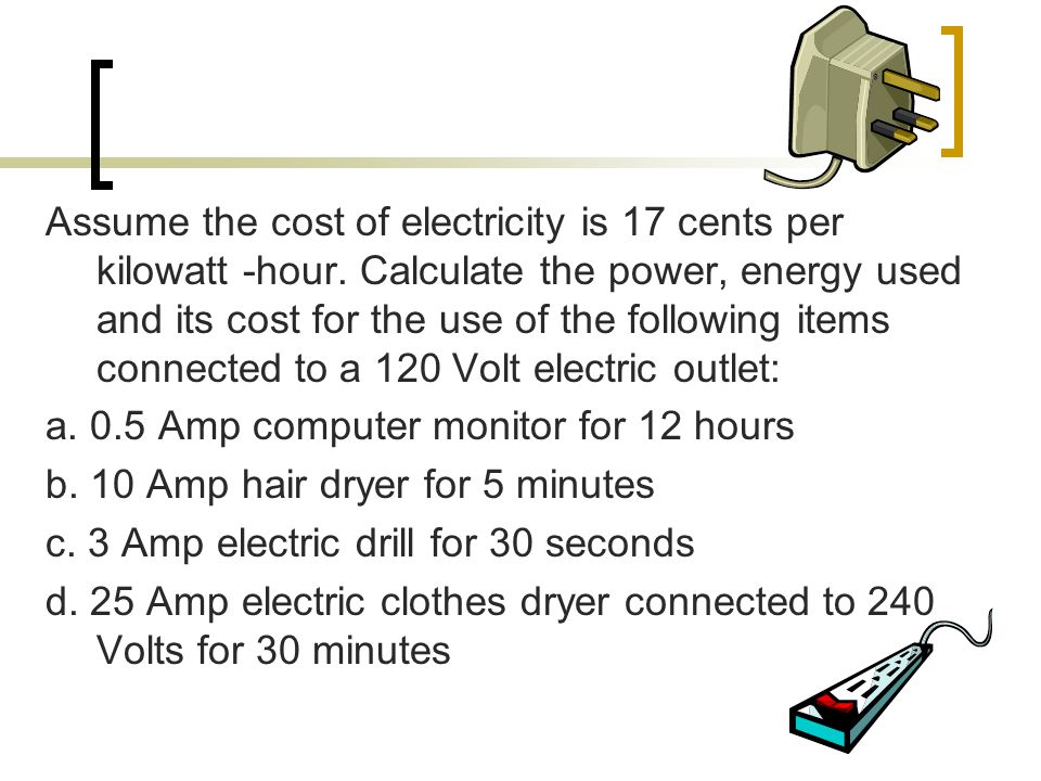Assume the cost of electricity is 17 cents per kilowatt -hour.
