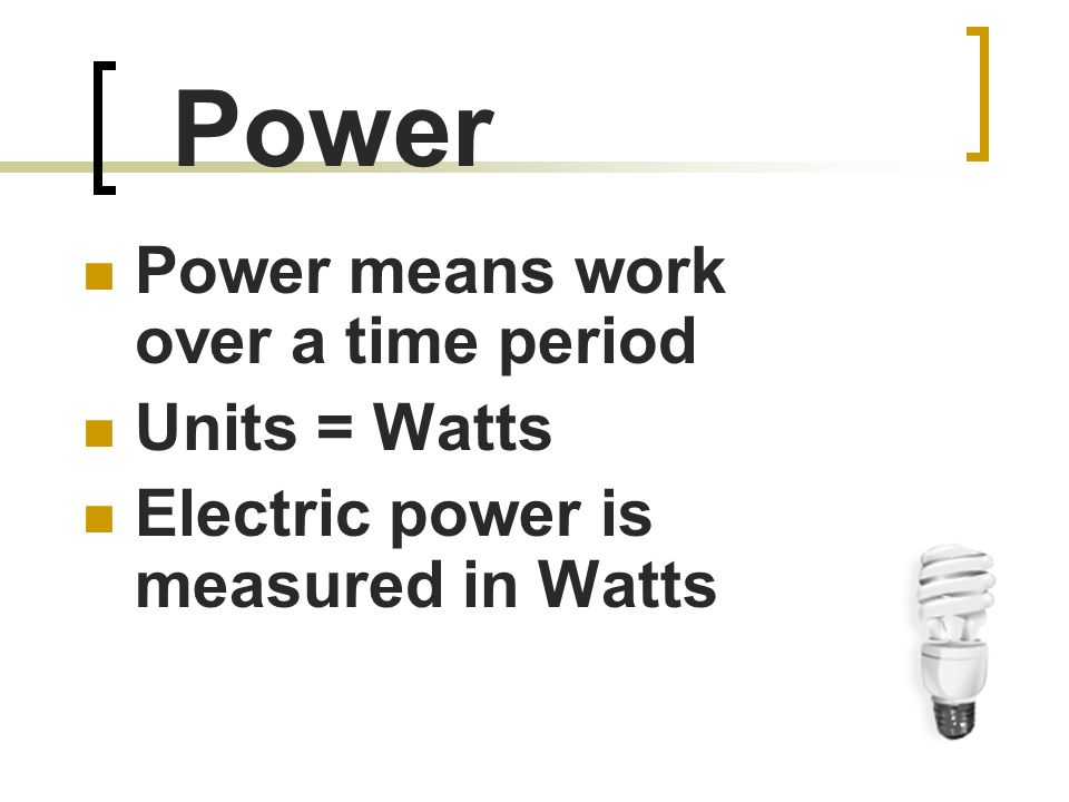 Power Power means work over a time period Units = Watts Electric power is measured in Watts