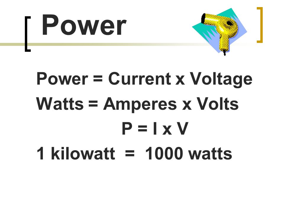 Power Power = Current x Voltage Watts = Amperes x Volts P = I x V 1 kilowatt = 1000 watts