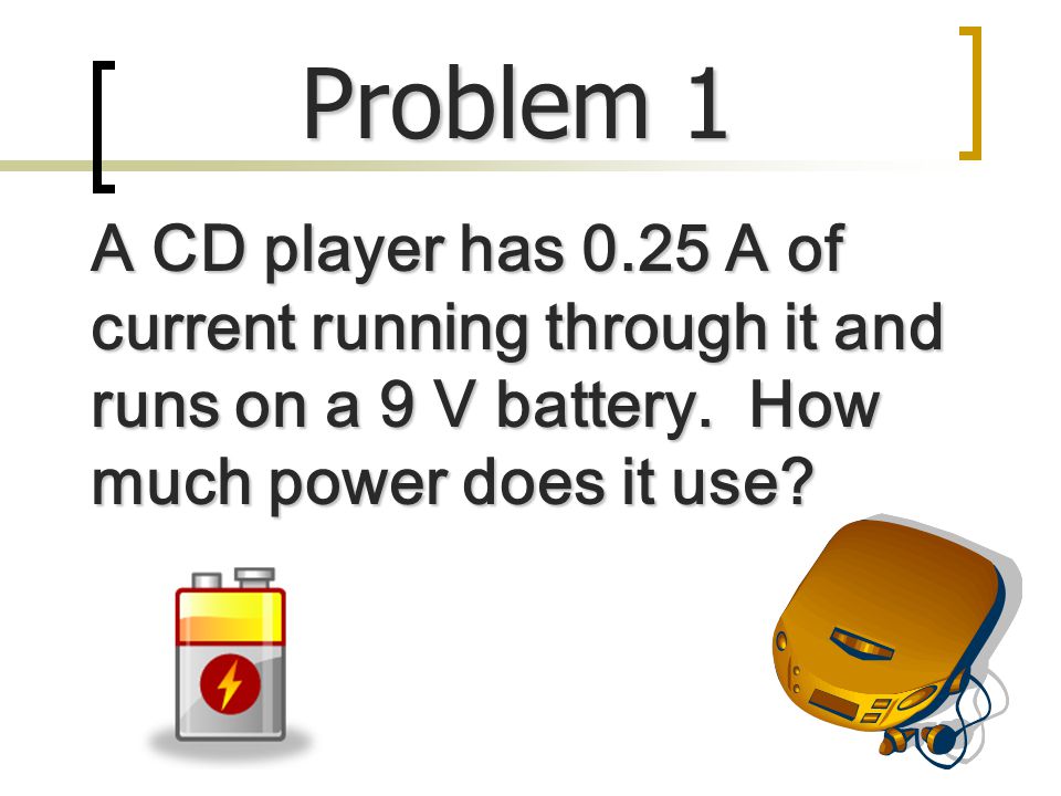 Problem 1 A CD player has 0.25 A of current running through it and runs on a 9 V battery.