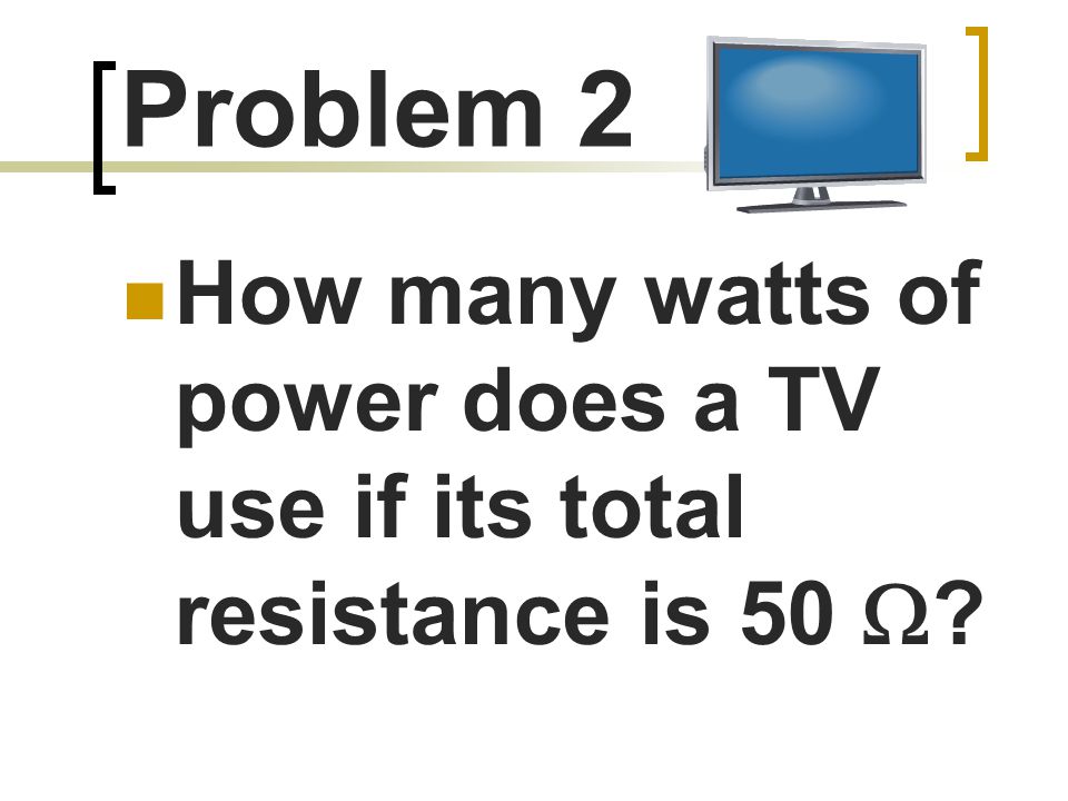 Problem 2 How many watts of power does a TV use if its total resistance is 50 
