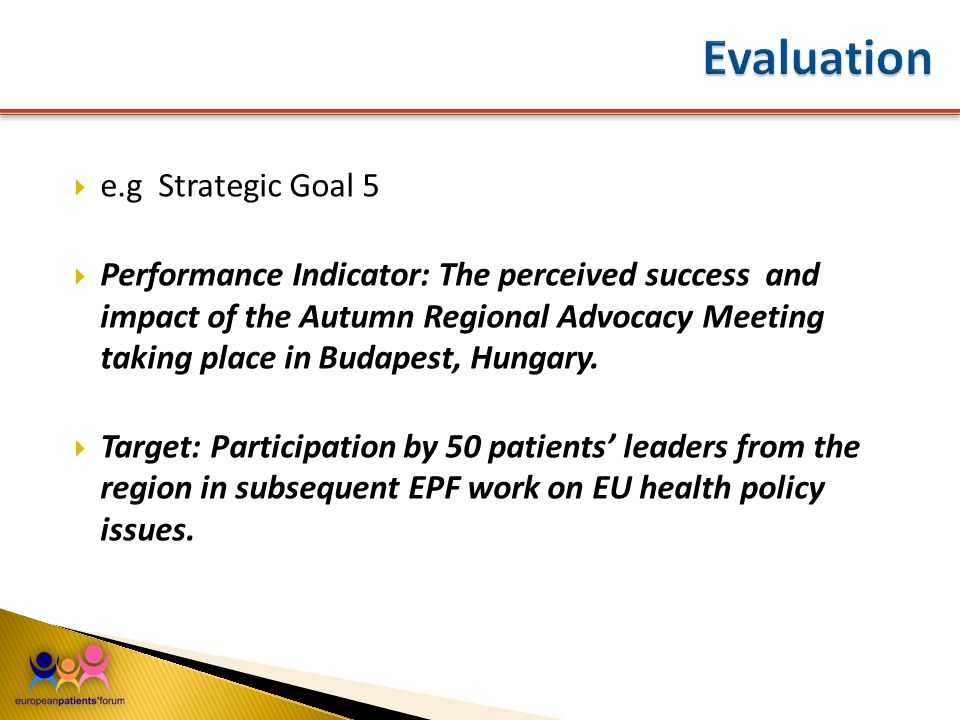  e.g Strategic Goal 5  Performance Indicator: The perceived success and impact of the Autumn Regional Advocacy Meeting taking place in Budapest, Hungary.
