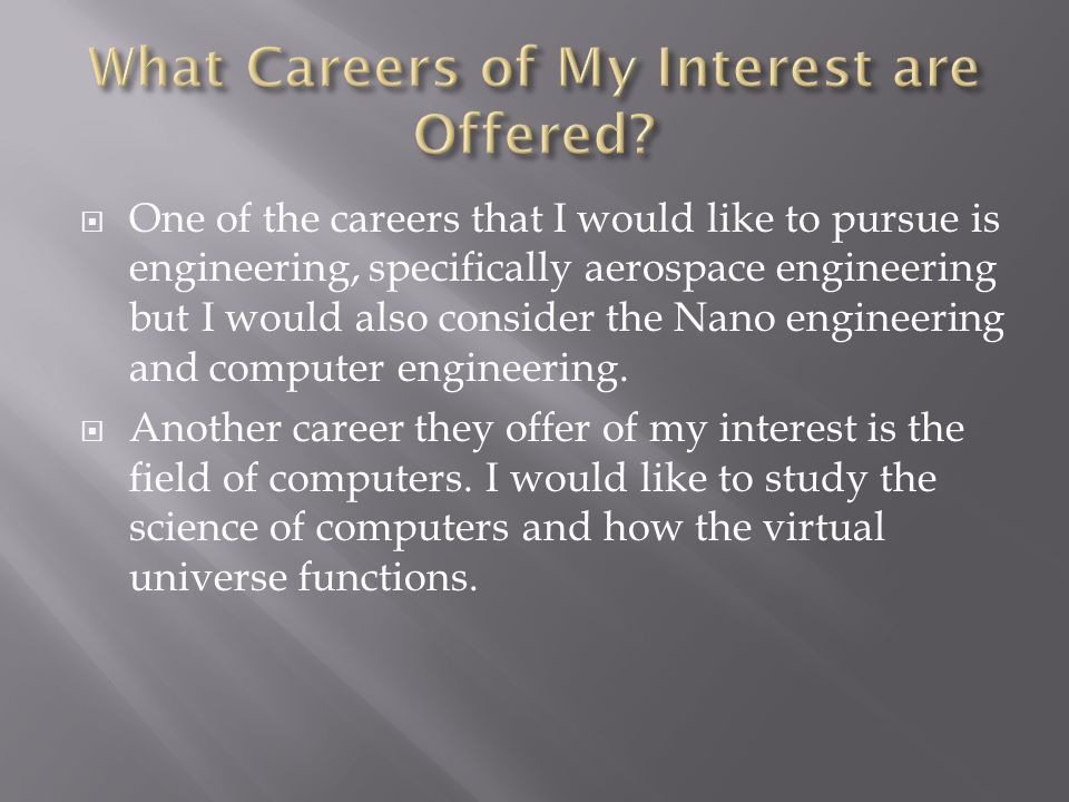  One of the careers that I would like to pursue is engineering, specifically aerospace engineering but I would also consider the Nano engineering and computer engineering.