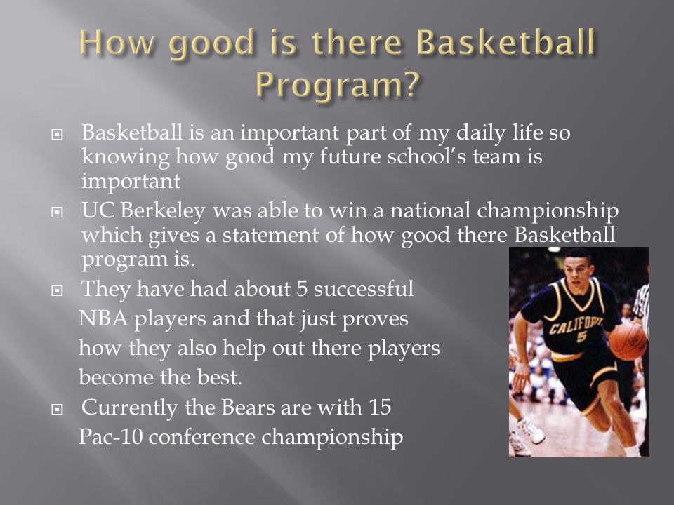  Basketball is an important part of my daily life so knowing how good my future school’s team is important  UC Berkeley was able to win a national championship which gives a statement of how good there Basketball program is.