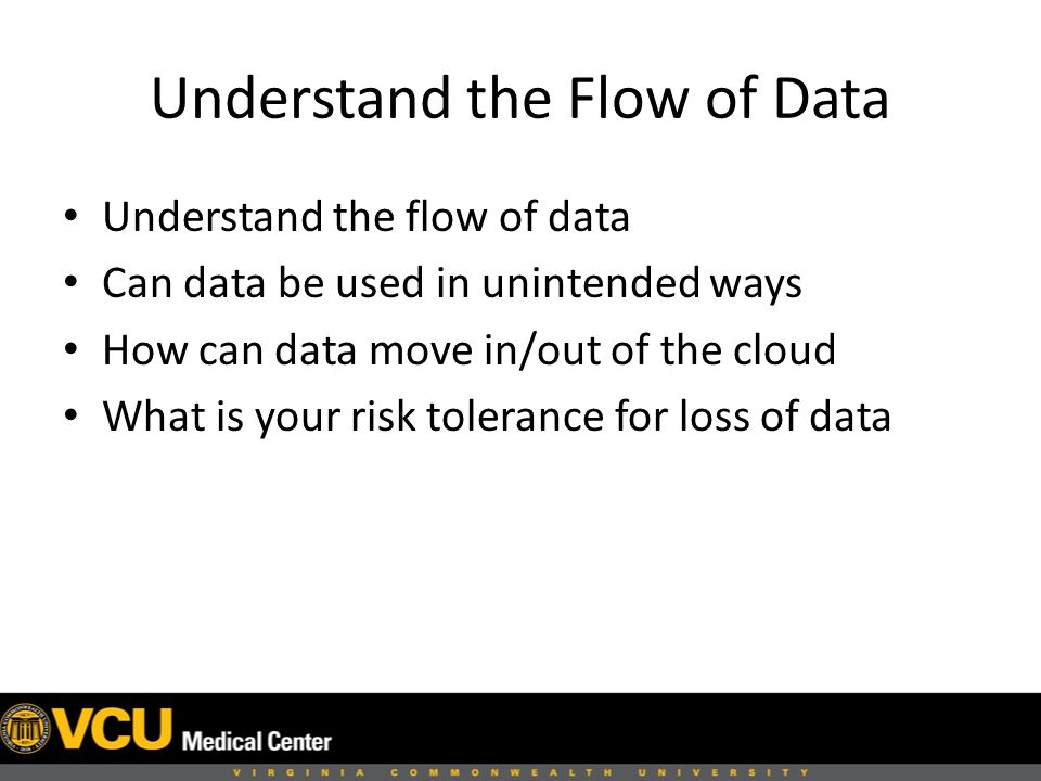 Understand the Flow of Data Understand the flow of data Can data be used in unintended ways How can data move in/out of the cloud What is your risk tolerance for loss of data
