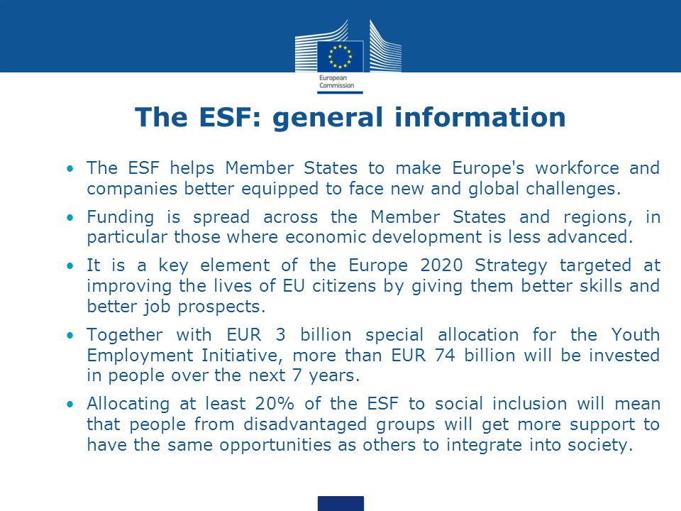 The ESF: general information The ESF helps Member States to make Europe s workforce and companies better equipped to face new and global challenges.