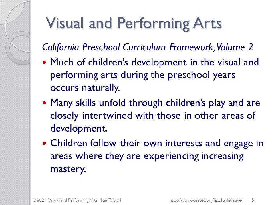 Visual and Performing Arts California Preschool Curriculum Framework, Volume 2 Much of children’s development in the visual and performing arts during the preschool years occurs naturally.
