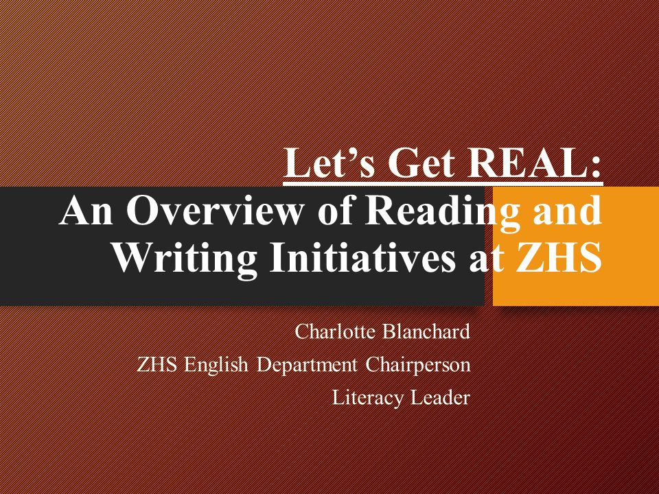 Let’s Get REAL: An Overview of Reading and Writing Initiatives at ZHS Charlotte Blanchard ZHS English Department Chairperson Literacy Leader